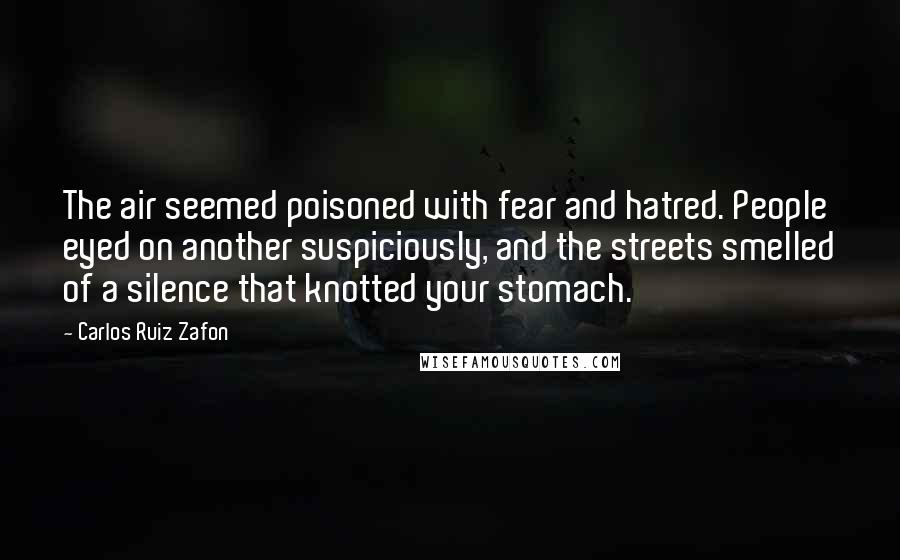 Carlos Ruiz Zafon Quotes: The air seemed poisoned with fear and hatred. People eyed on another suspiciously, and the streets smelled of a silence that knotted your stomach.