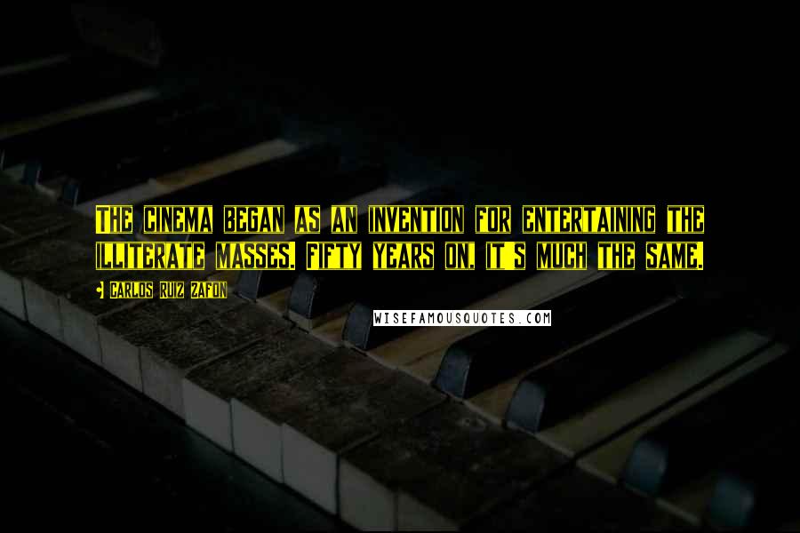 Carlos Ruiz Zafon Quotes: The cinema began as an invention for entertaining the illiterate masses. Fifty years on, it's much the same.