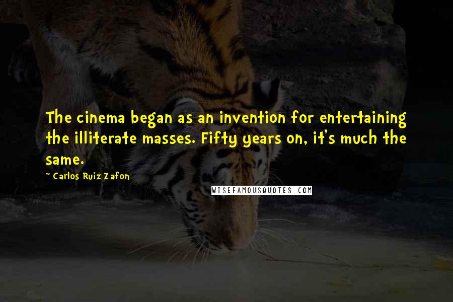 Carlos Ruiz Zafon Quotes: The cinema began as an invention for entertaining the illiterate masses. Fifty years on, it's much the same.