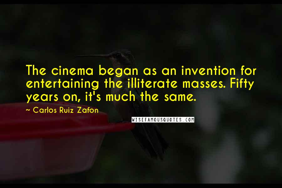 Carlos Ruiz Zafon Quotes: The cinema began as an invention for entertaining the illiterate masses. Fifty years on, it's much the same.