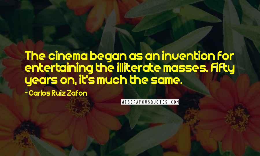 Carlos Ruiz Zafon Quotes: The cinema began as an invention for entertaining the illiterate masses. Fifty years on, it's much the same.