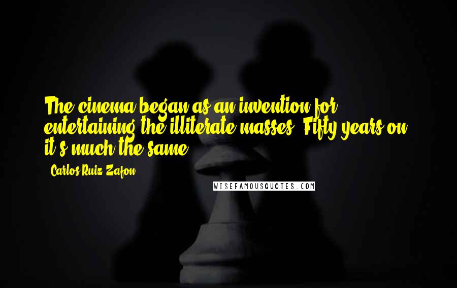 Carlos Ruiz Zafon Quotes: The cinema began as an invention for entertaining the illiterate masses. Fifty years on, it's much the same.