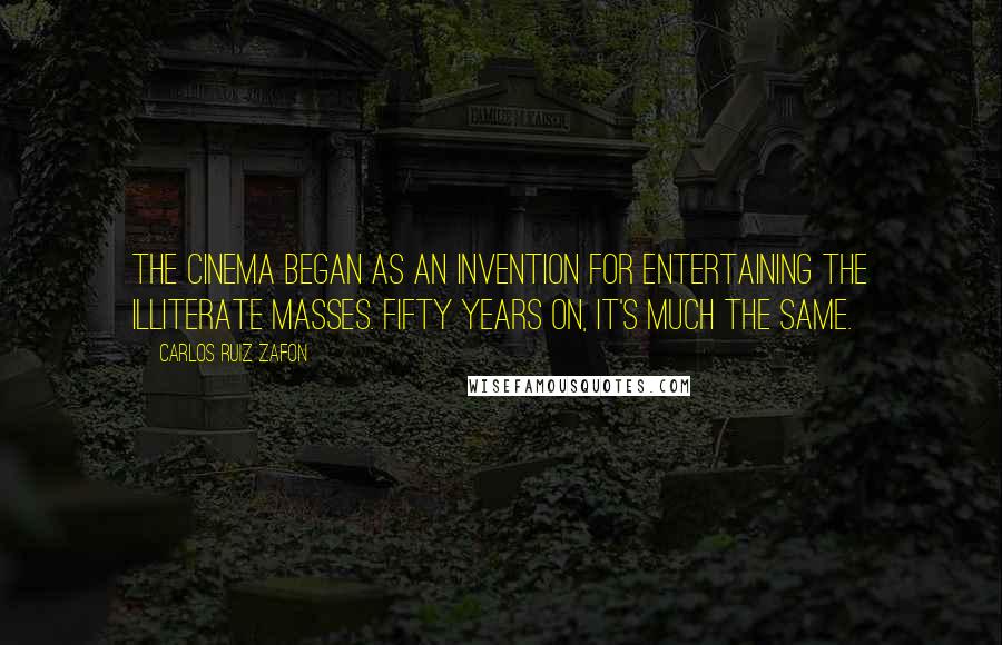 Carlos Ruiz Zafon Quotes: The cinema began as an invention for entertaining the illiterate masses. Fifty years on, it's much the same.