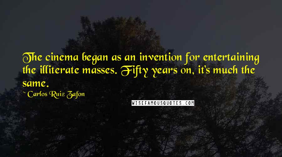 Carlos Ruiz Zafon Quotes: The cinema began as an invention for entertaining the illiterate masses. Fifty years on, it's much the same.