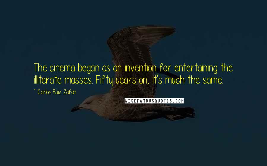 Carlos Ruiz Zafon Quotes: The cinema began as an invention for entertaining the illiterate masses. Fifty years on, it's much the same.