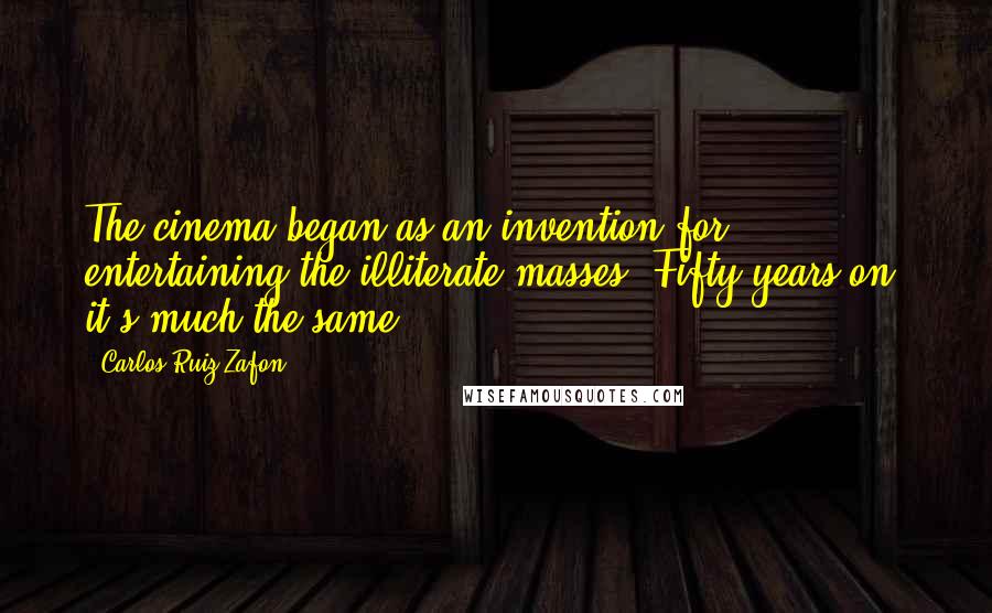 Carlos Ruiz Zafon Quotes: The cinema began as an invention for entertaining the illiterate masses. Fifty years on, it's much the same.