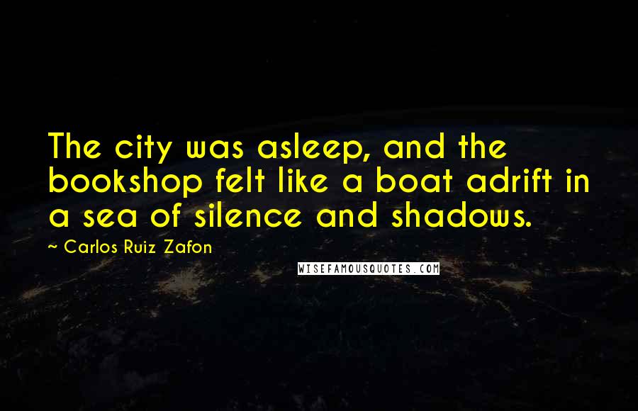 Carlos Ruiz Zafon Quotes: The city was asleep, and the bookshop felt like a boat adrift in a sea of silence and shadows.