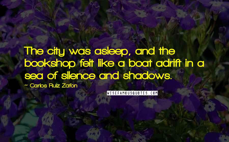 Carlos Ruiz Zafon Quotes: The city was asleep, and the bookshop felt like a boat adrift in a sea of silence and shadows.