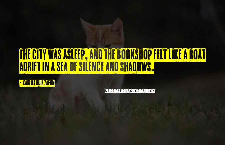 Carlos Ruiz Zafon Quotes: The city was asleep, and the bookshop felt like a boat adrift in a sea of silence and shadows.
