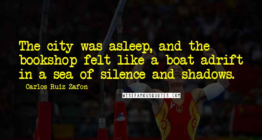 Carlos Ruiz Zafon Quotes: The city was asleep, and the bookshop felt like a boat adrift in a sea of silence and shadows.