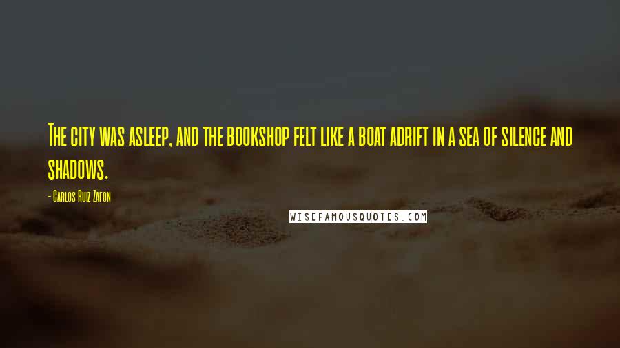Carlos Ruiz Zafon Quotes: The city was asleep, and the bookshop felt like a boat adrift in a sea of silence and shadows.
