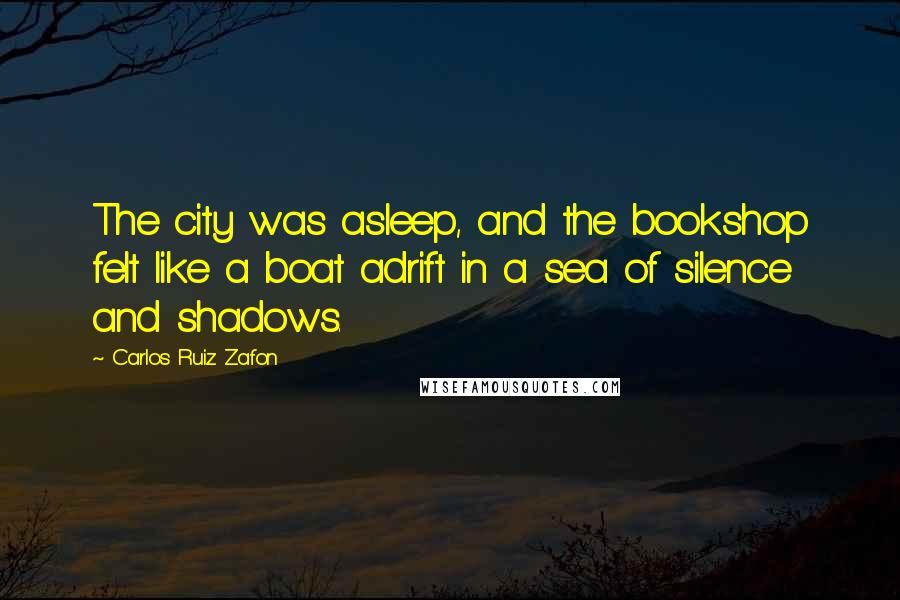 Carlos Ruiz Zafon Quotes: The city was asleep, and the bookshop felt like a boat adrift in a sea of silence and shadows.