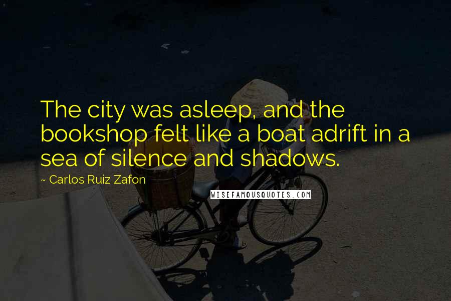 Carlos Ruiz Zafon Quotes: The city was asleep, and the bookshop felt like a boat adrift in a sea of silence and shadows.