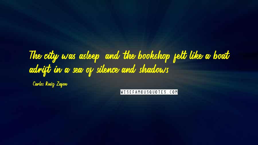 Carlos Ruiz Zafon Quotes: The city was asleep, and the bookshop felt like a boat adrift in a sea of silence and shadows.