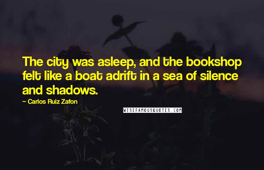 Carlos Ruiz Zafon Quotes: The city was asleep, and the bookshop felt like a boat adrift in a sea of silence and shadows.