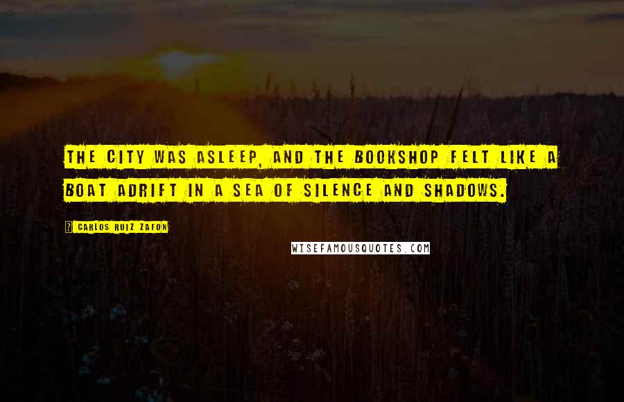 Carlos Ruiz Zafon Quotes: The city was asleep, and the bookshop felt like a boat adrift in a sea of silence and shadows.
