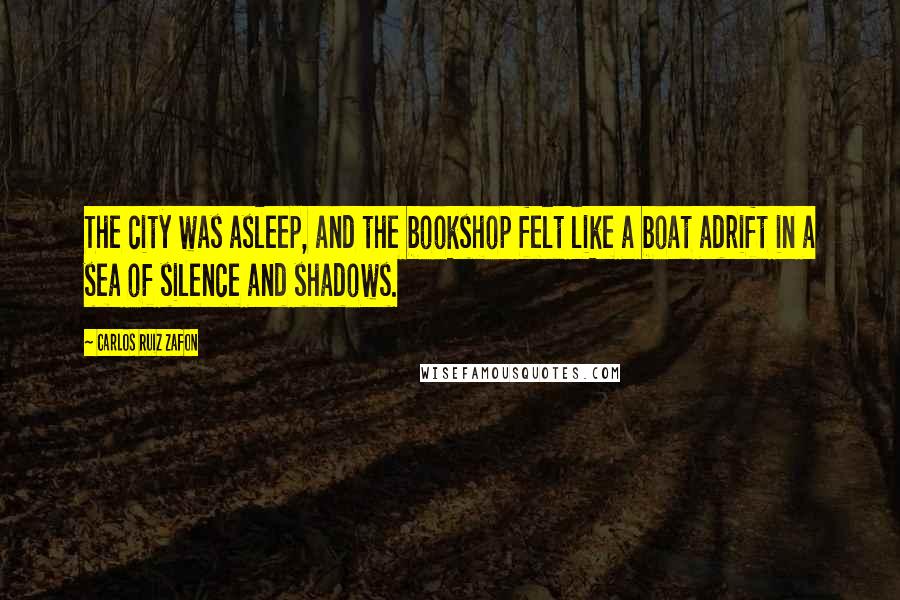 Carlos Ruiz Zafon Quotes: The city was asleep, and the bookshop felt like a boat adrift in a sea of silence and shadows.