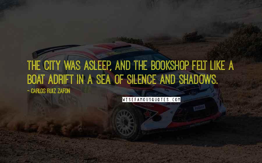 Carlos Ruiz Zafon Quotes: The city was asleep, and the bookshop felt like a boat adrift in a sea of silence and shadows.