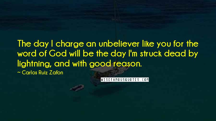 Carlos Ruiz Zafon Quotes: The day I charge an unbeliever like you for the word of God will be the day I'm struck dead by lightning, and with good reason.