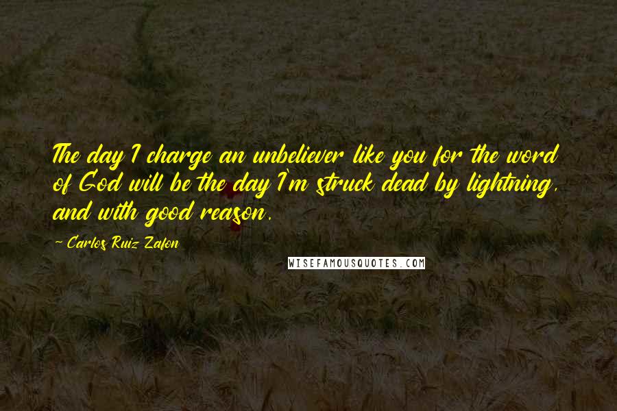 Carlos Ruiz Zafon Quotes: The day I charge an unbeliever like you for the word of God will be the day I'm struck dead by lightning, and with good reason.