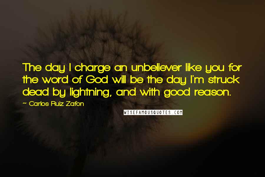 Carlos Ruiz Zafon Quotes: The day I charge an unbeliever like you for the word of God will be the day I'm struck dead by lightning, and with good reason.