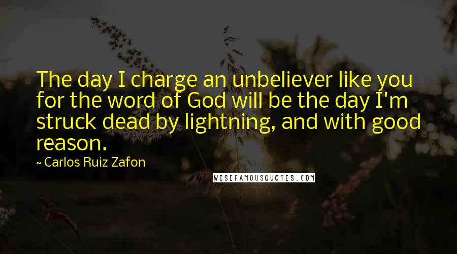 Carlos Ruiz Zafon Quotes: The day I charge an unbeliever like you for the word of God will be the day I'm struck dead by lightning, and with good reason.