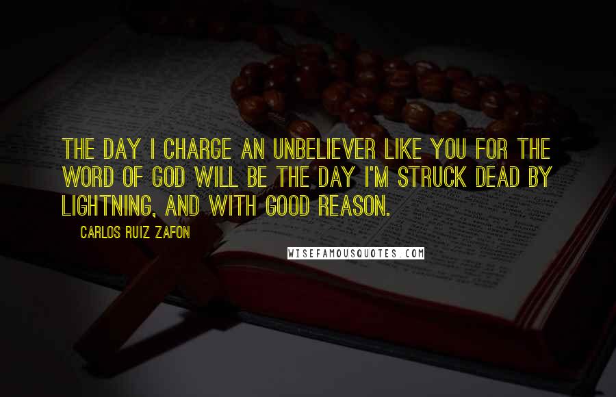 Carlos Ruiz Zafon Quotes: The day I charge an unbeliever like you for the word of God will be the day I'm struck dead by lightning, and with good reason.