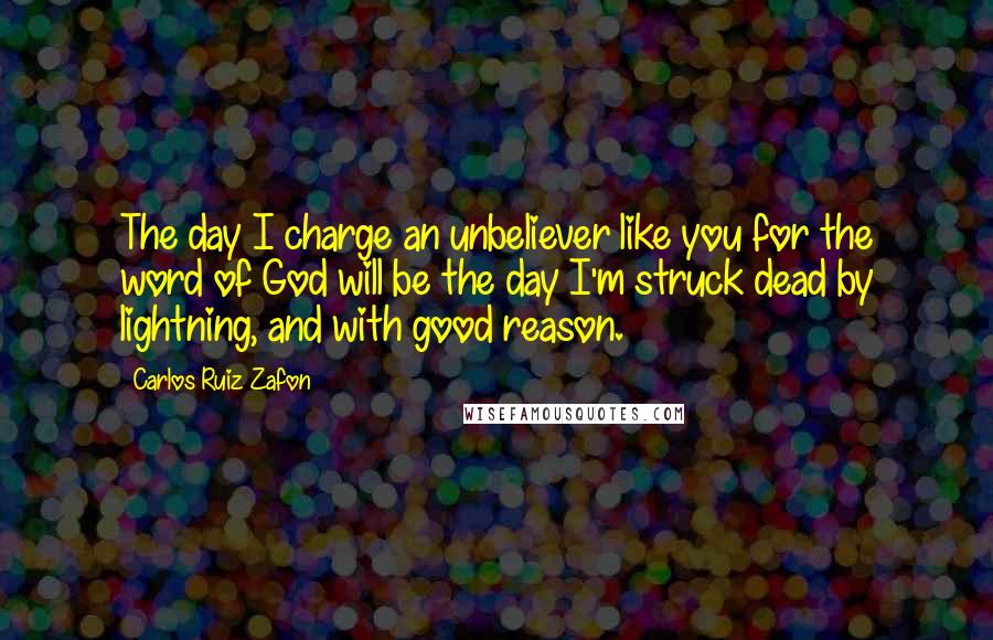 Carlos Ruiz Zafon Quotes: The day I charge an unbeliever like you for the word of God will be the day I'm struck dead by lightning, and with good reason.