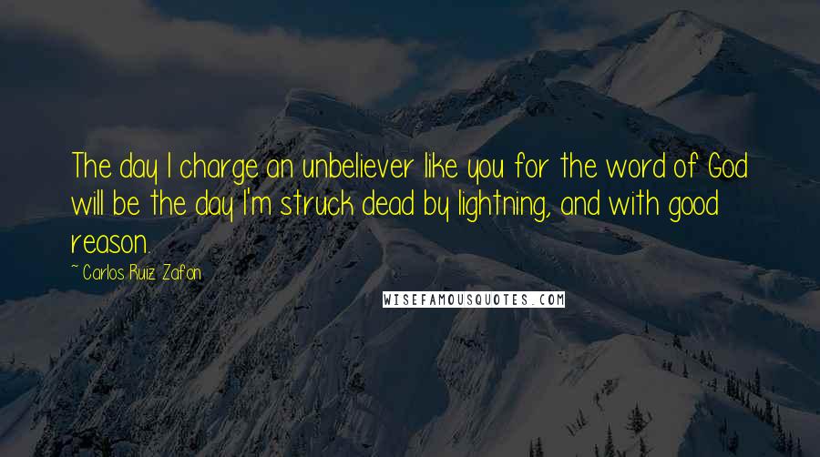 Carlos Ruiz Zafon Quotes: The day I charge an unbeliever like you for the word of God will be the day I'm struck dead by lightning, and with good reason.