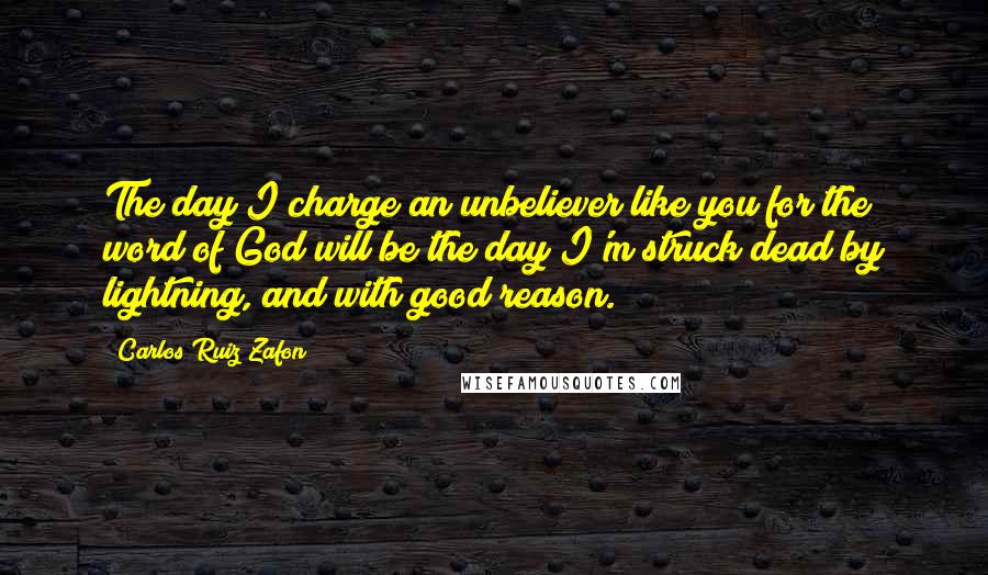 Carlos Ruiz Zafon Quotes: The day I charge an unbeliever like you for the word of God will be the day I'm struck dead by lightning, and with good reason.