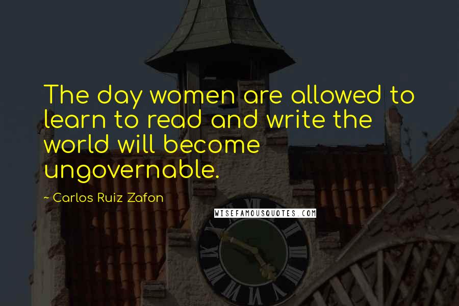 Carlos Ruiz Zafon Quotes: The day women are allowed to learn to read and write the world will become ungovernable.