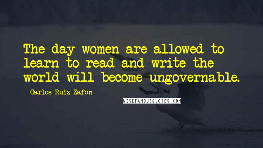 Carlos Ruiz Zafon Quotes: The day women are allowed to learn to read and write the world will become ungovernable.