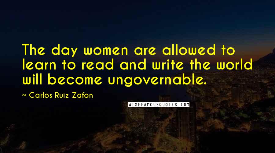 Carlos Ruiz Zafon Quotes: The day women are allowed to learn to read and write the world will become ungovernable.