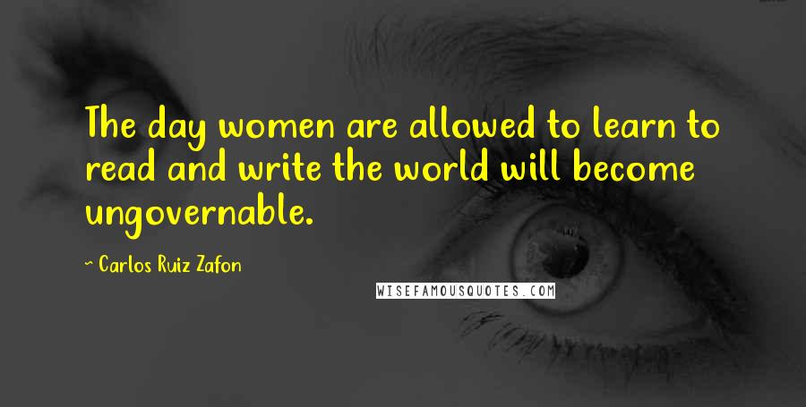 Carlos Ruiz Zafon Quotes: The day women are allowed to learn to read and write the world will become ungovernable.