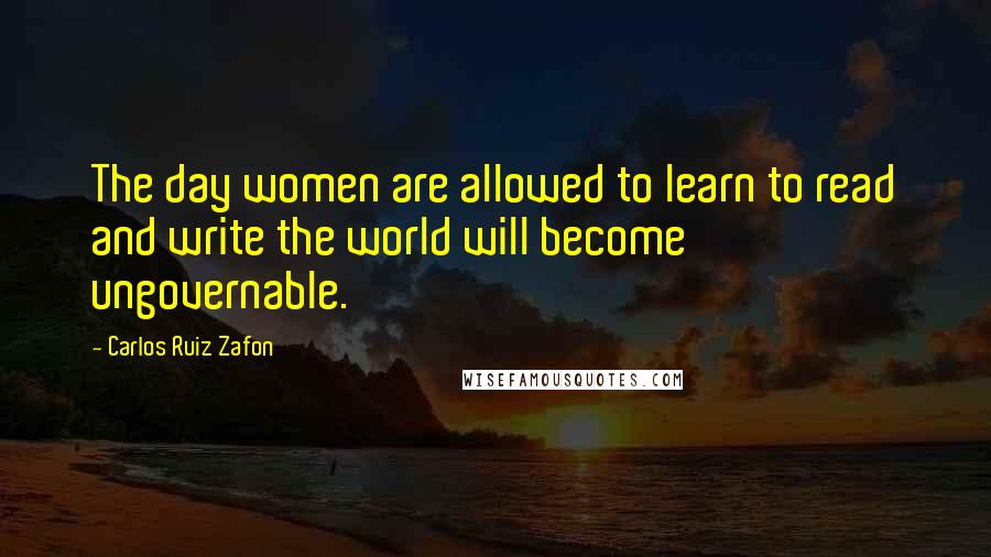 Carlos Ruiz Zafon Quotes: The day women are allowed to learn to read and write the world will become ungovernable.