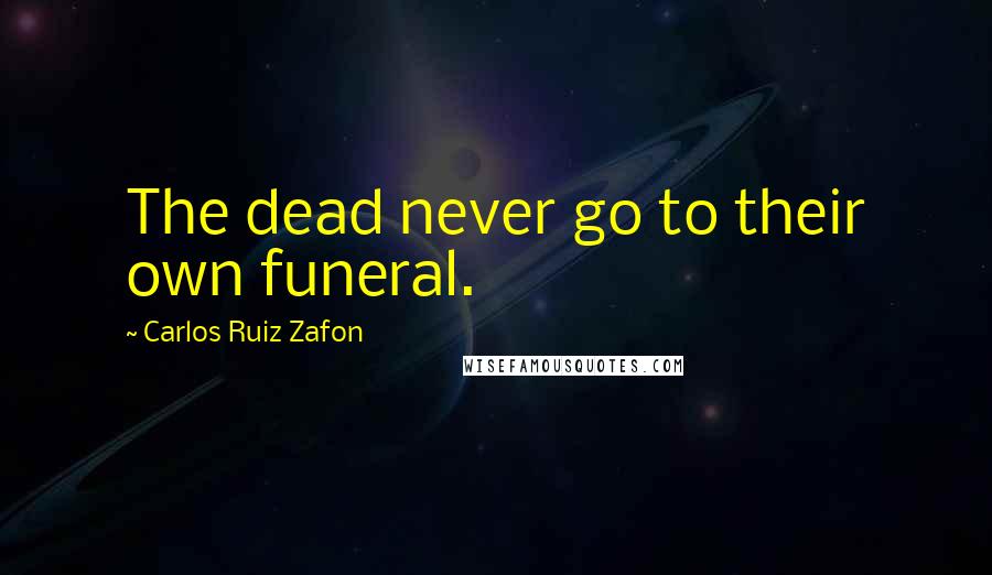 Carlos Ruiz Zafon Quotes: The dead never go to their own funeral.