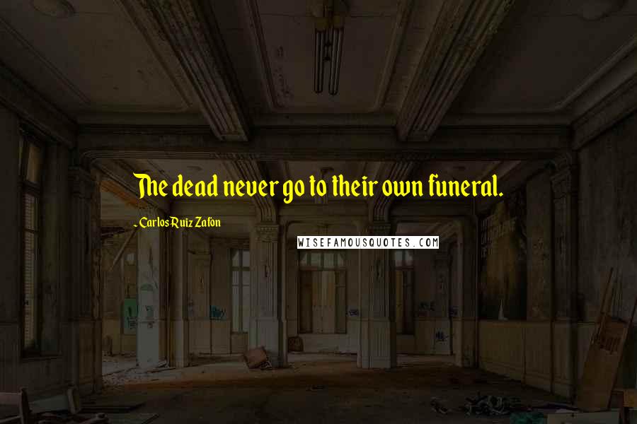 Carlos Ruiz Zafon Quotes: The dead never go to their own funeral.