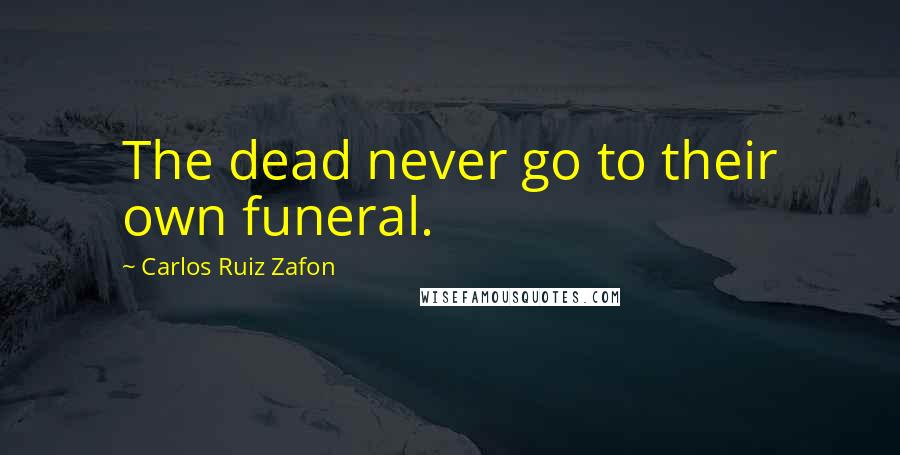 Carlos Ruiz Zafon Quotes: The dead never go to their own funeral.