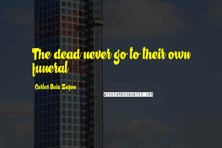 Carlos Ruiz Zafon Quotes: The dead never go to their own funeral.