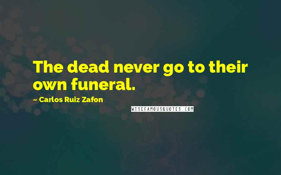 Carlos Ruiz Zafon Quotes: The dead never go to their own funeral.