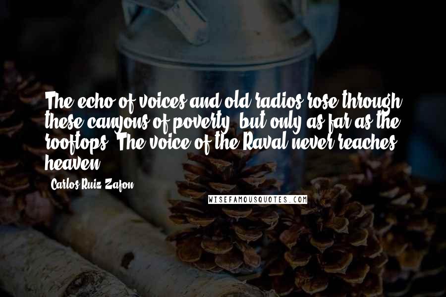 Carlos Ruiz Zafon Quotes: The echo of voices and old radios rose through these canyons of poverty, but only as far as the rooftops. The voice of the Raval never reaches heaven.