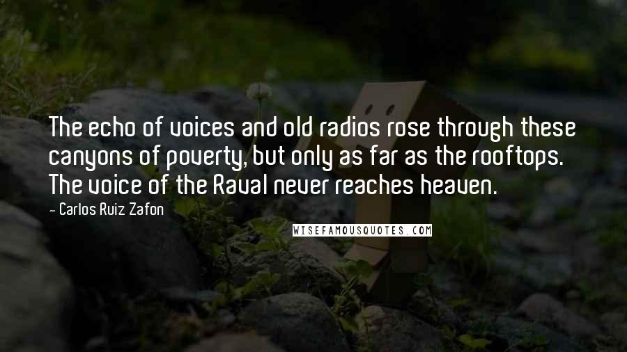 Carlos Ruiz Zafon Quotes: The echo of voices and old radios rose through these canyons of poverty, but only as far as the rooftops. The voice of the Raval never reaches heaven.