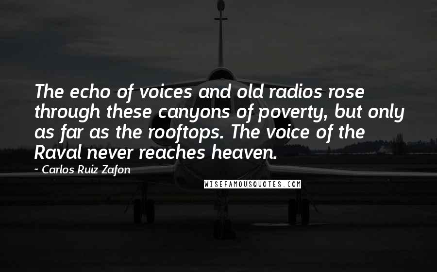 Carlos Ruiz Zafon Quotes: The echo of voices and old radios rose through these canyons of poverty, but only as far as the rooftops. The voice of the Raval never reaches heaven.