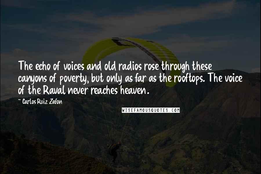 Carlos Ruiz Zafon Quotes: The echo of voices and old radios rose through these canyons of poverty, but only as far as the rooftops. The voice of the Raval never reaches heaven.