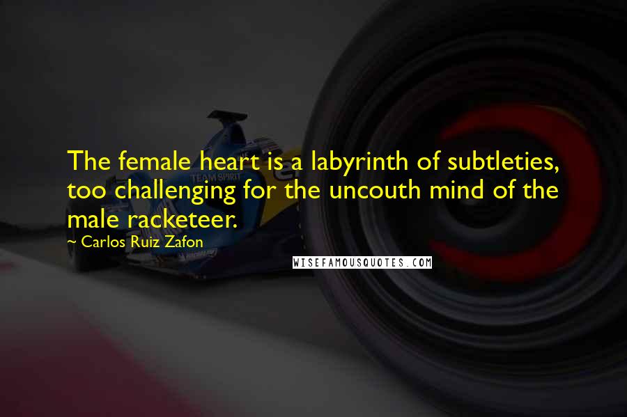 Carlos Ruiz Zafon Quotes: The female heart is a labyrinth of subtleties, too challenging for the uncouth mind of the male racketeer.