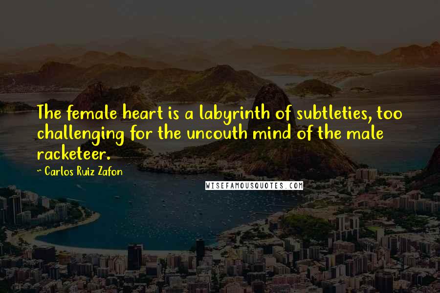 Carlos Ruiz Zafon Quotes: The female heart is a labyrinth of subtleties, too challenging for the uncouth mind of the male racketeer.