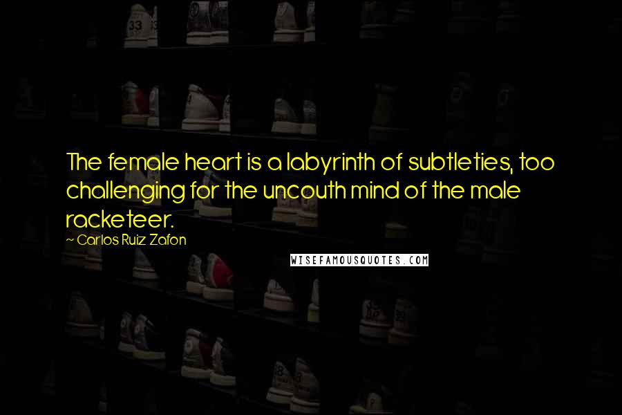 Carlos Ruiz Zafon Quotes: The female heart is a labyrinth of subtleties, too challenging for the uncouth mind of the male racketeer.