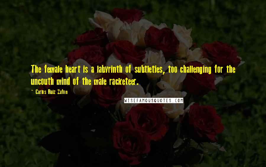 Carlos Ruiz Zafon Quotes: The female heart is a labyrinth of subtleties, too challenging for the uncouth mind of the male racketeer.