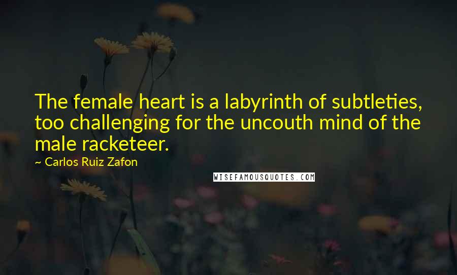 Carlos Ruiz Zafon Quotes: The female heart is a labyrinth of subtleties, too challenging for the uncouth mind of the male racketeer.