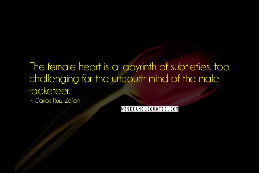 Carlos Ruiz Zafon Quotes: The female heart is a labyrinth of subtleties, too challenging for the uncouth mind of the male racketeer.